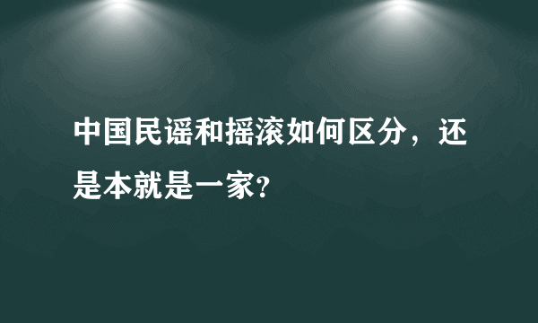 中国民谣和摇滚如何区分，还是本就是一家？