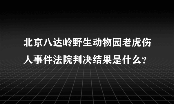 北京八达岭野生动物园老虎伤人事件法院判决结果是什么？