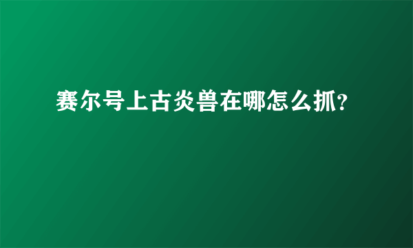 赛尔号上古炎兽在哪怎么抓？