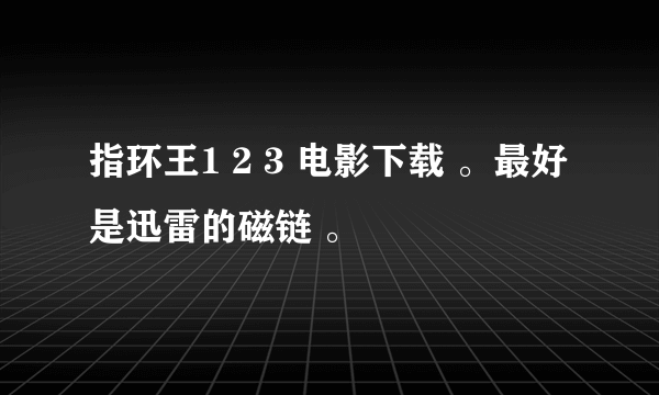 指环王1 2 3 电影下载 。最好是迅雷的磁链 。