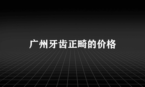 广州牙齿正畸的价格