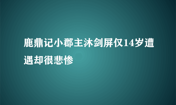 鹿鼎记小郡主沐剑屏仅14岁遭遇却很悲惨