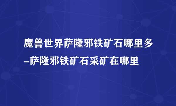 魔兽世界萨隆邪铁矿石哪里多-萨隆邪铁矿石采矿在哪里