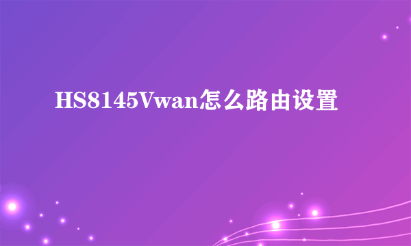 HS8145Vwan怎么路由设置