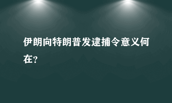 伊朗向特朗普发逮捕令意义何在？