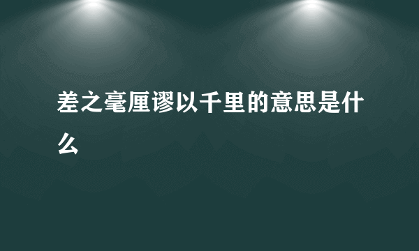 差之毫厘谬以千里的意思是什么