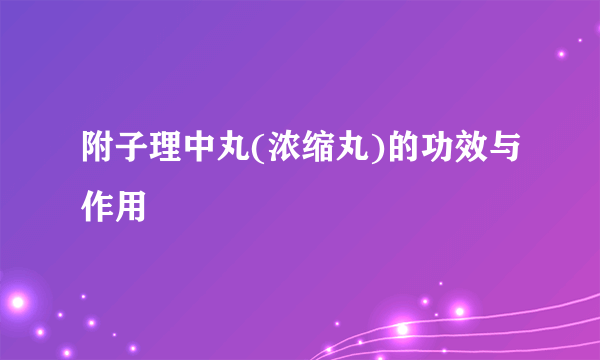 附子理中丸(浓缩丸)的功效与作用