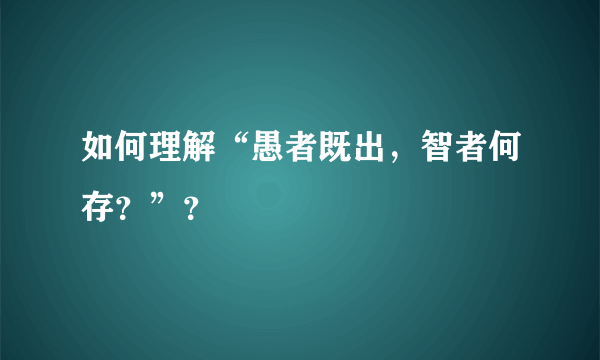 如何理解“愚者既出，智者何存？”？