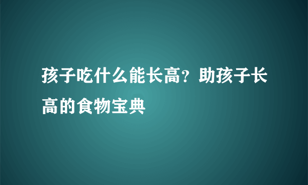 孩子吃什么能长高？助孩子长高的食物宝典