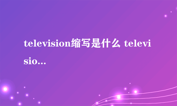 television缩写是什么 television缩写是TV