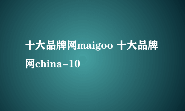 十大品牌网maigoo 十大品牌网china-10