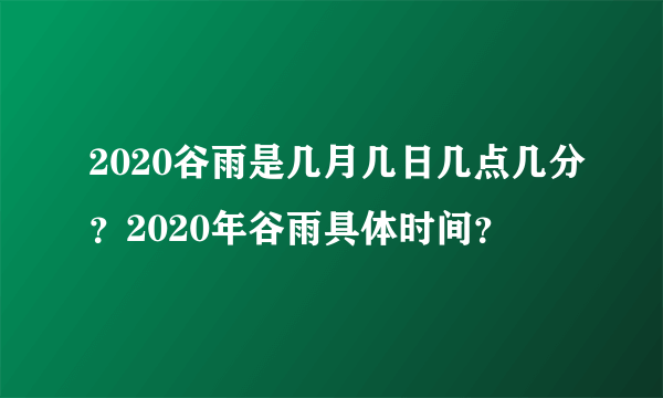 2020谷雨是几月几日几点几分？2020年谷雨具体时间？