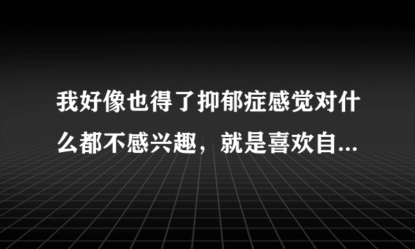 我好像也得了抑郁症感觉对什么都不感兴趣，就是喜欢自己想干什么就干什么