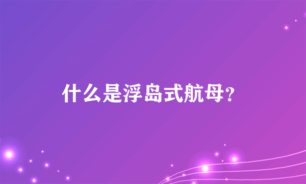 什么是浮岛式航母？