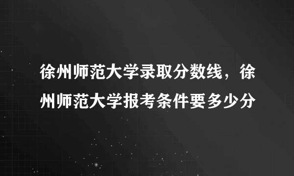 徐州师范大学录取分数线，徐州师范大学报考条件要多少分