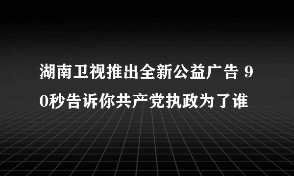 湖南卫视推出全新公益广告 90秒告诉你共产党执政为了谁