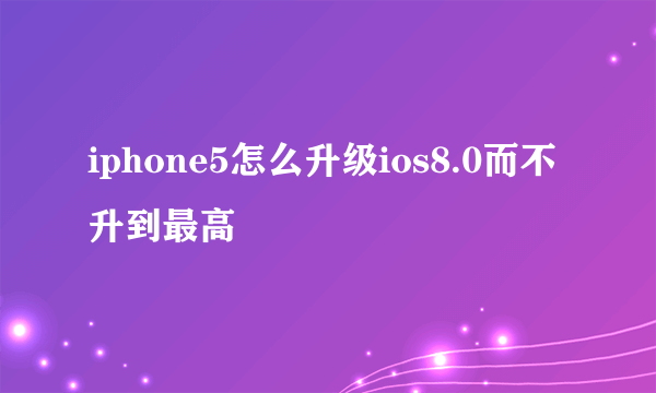 iphone5怎么升级ios8.0而不升到最高