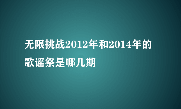 无限挑战2012年和2014年的歌谣祭是哪几期