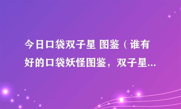 今日口袋双子星 图鉴（谁有好的口袋妖怪图鉴，双子星太卡了）