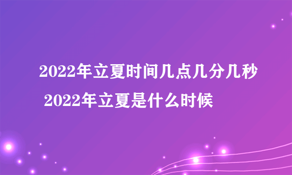 2022年立夏时间几点几分几秒 2022年立夏是什么时候