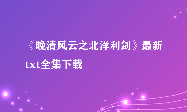 《晚清风云之北洋利剑》最新txt全集下载