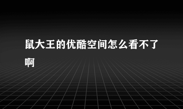 鼠大王的优酷空间怎么看不了啊