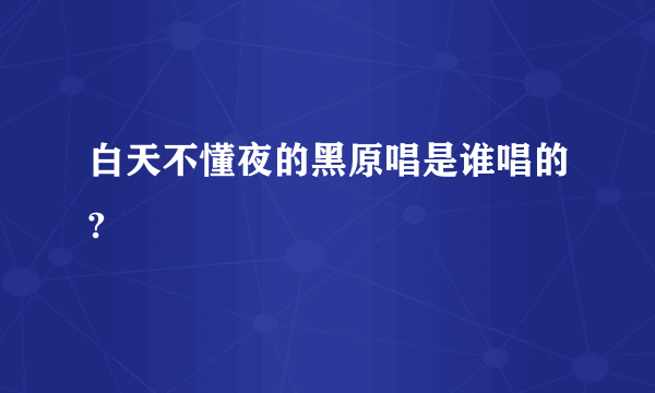 白天不懂夜的黑原唱是谁唱的?