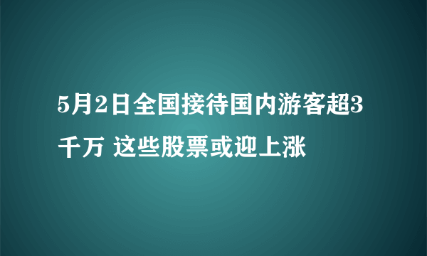 5月2日全国接待国内游客超3千万 这些股票或迎上涨