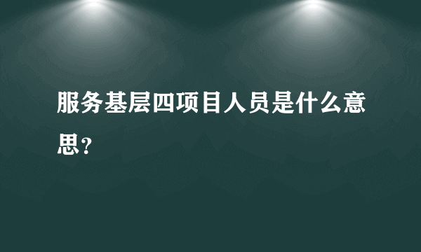 服务基层四项目人员是什么意思？