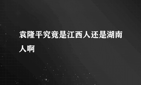 袁隆平究竟是江西人还是湖南人啊