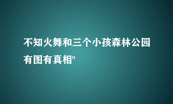 不知火舞和三个小孩森林公园有图有真相