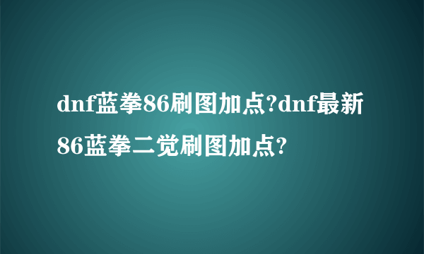 dnf蓝拳86刷图加点?dnf最新86蓝拳二觉刷图加点?