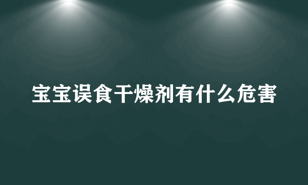 宝宝误食干燥剂有什么危害