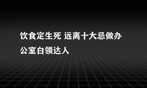 饮食定生死 远离十大忌做办公室白领达人