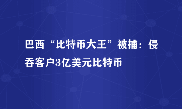 巴西“比特币大王”被捕：侵吞客户3亿美元比特币