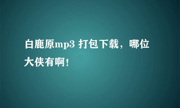 白鹿原mp3 打包下载，哪位大侠有啊！