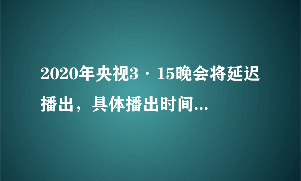 2020年央视3·15晚会将延迟播出，具体播出时间提前预告