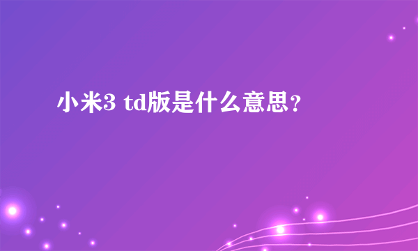 小米3 td版是什么意思？