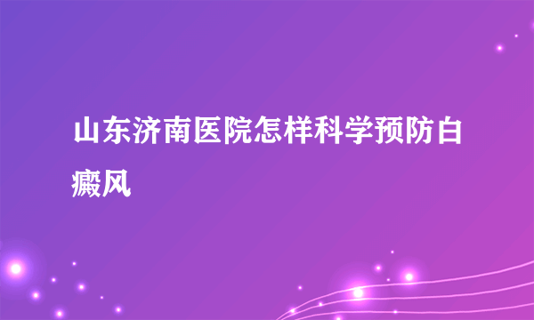 山东济南医院怎样科学预防白癜风