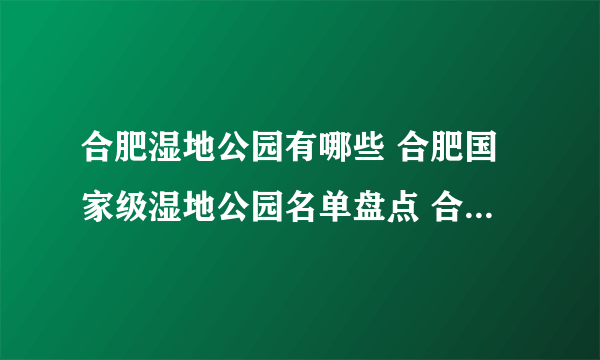 合肥湿地公园有哪些 合肥国家级湿地公园名单盘点 合肥著名湿地公园推荐