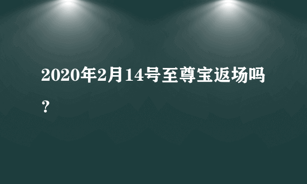 2020年2月14号至尊宝返场吗？