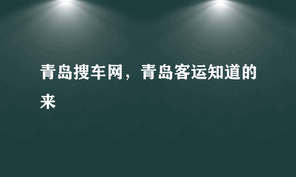 青岛搜车网，青岛客运知道的来