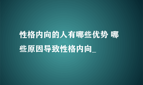 性格内向的人有哪些优势 哪些原因导致性格内向_