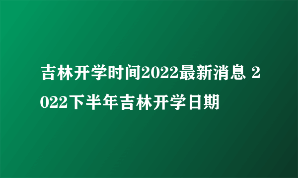 吉林开学时间2022最新消息 2022下半年吉林开学日期