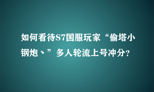 如何看待S7国服玩家“偷塔小钢炮丶”多人轮流上号冲分？