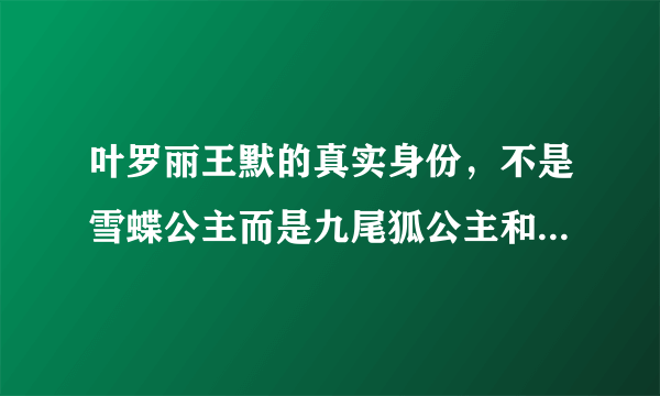 叶罗丽王默的真实身份，不是雪蝶公主而是九尾狐公主和女娲后人—飞外