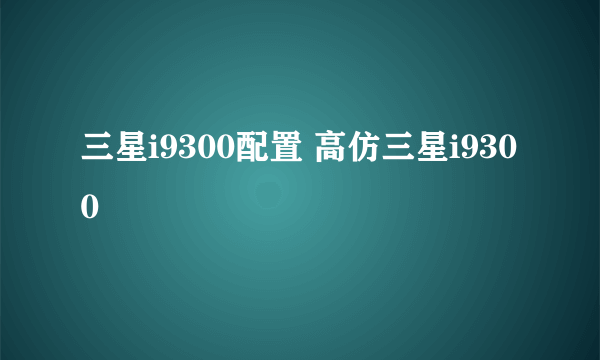 三星i9300配置 高仿三星i9300