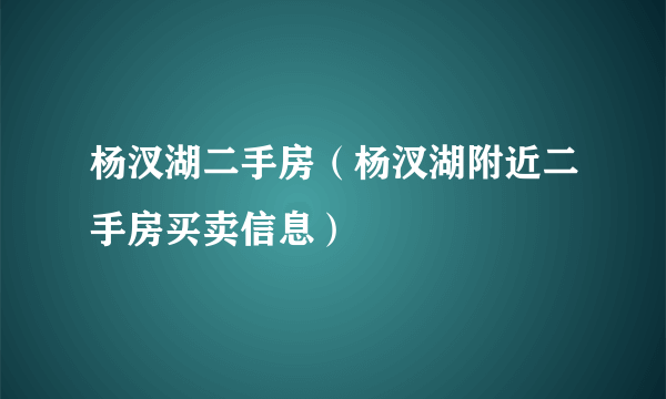 杨汊湖二手房（杨汊湖附近二手房买卖信息）