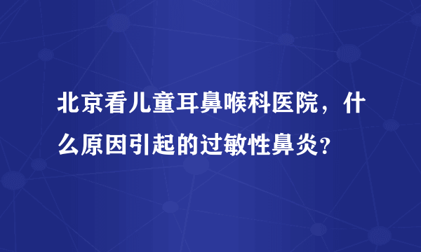 北京看儿童耳鼻喉科医院，什么原因引起的过敏性鼻炎？