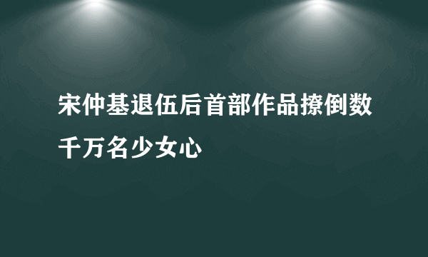 宋仲基退伍后首部作品撩倒数千万名少女心